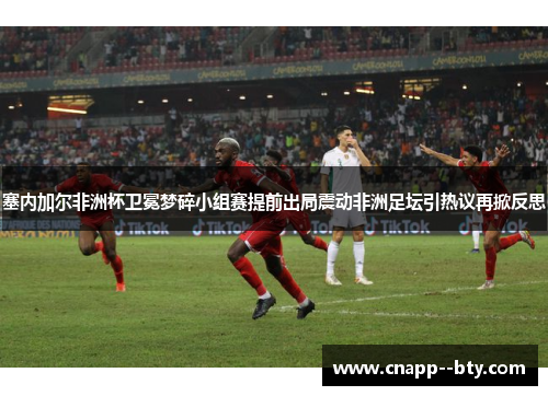 塞内加尔非洲杯卫冕梦碎小组赛提前出局震动非洲足坛引热议再掀反思 塞内加尔非洲杯卫冕梦碎小组赛提前出局震动非洲足坛引热议再掀反思