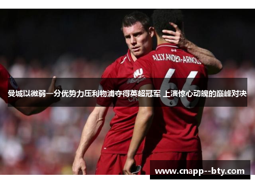 曼城以微弱一分优势力压利物浦夺得英超冠军 上演惊心动魄的巅峰对决 曼城以微弱一分优势力压利物浦夺得英超冠军 上演惊心动魄的巅峰对决