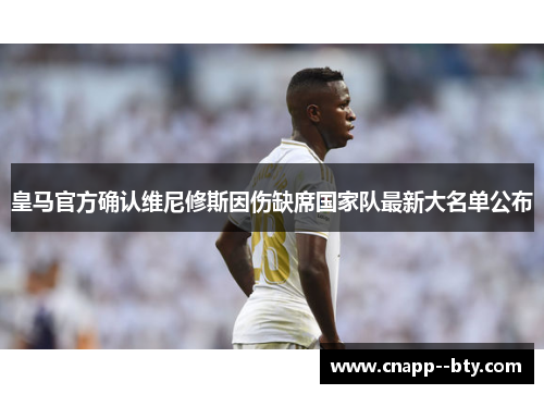 皇马官方确认维尼修斯因伤缺席国家队最新大名单公布 皇马官方确认维尼修斯因伤缺席国家队最新大名单公布