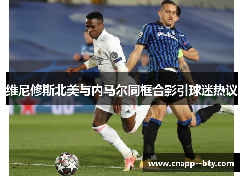 维尼修斯北美与内马尔同框合影引球迷热议 维尼修斯北美与内马尔同框合影引球迷热议