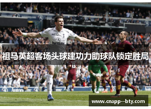 祖马英超客场头球建功力助球队锁定胜局 祖马英超客场头球建功力助球队锁定胜局