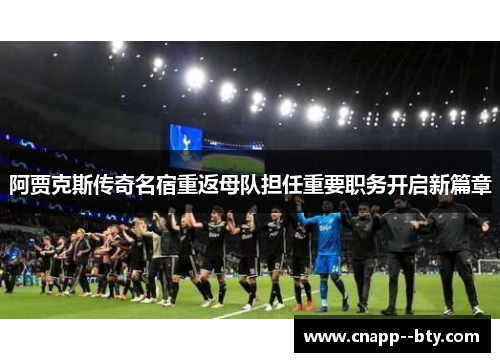 阿贾克斯传奇名宿重返母队担任重要职务开启新篇章 阿贾克斯传奇名宿重返母队担任重要职务开启新篇章