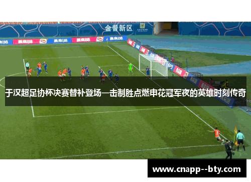 于汉超足协杯决赛替补登场一击制胜点燃申花冠军夜的英雄时刻传奇 于汉超足协杯决赛替补登场一击制胜点燃申花冠军夜的英雄时刻传奇