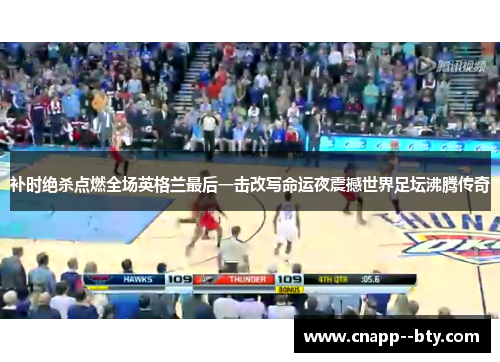 补时绝杀点燃全场英格兰最后一击改写命运夜震撼世界足坛沸腾传奇