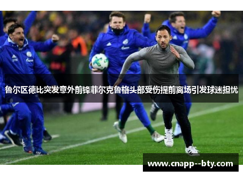 鲁尔区德比突发意外前锋菲尔克鲁格头部受伤提前离场引发球迷担忧