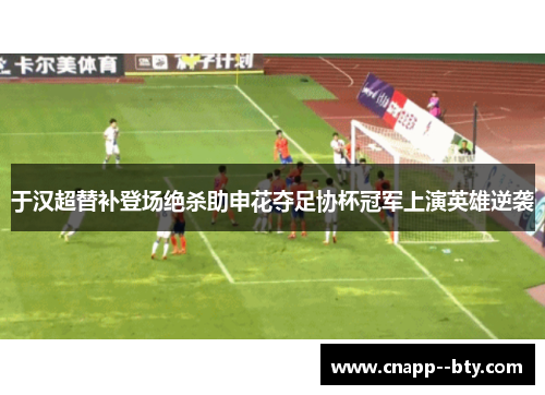 于汉超替补登场绝杀助申花夺足协杯冠军上演英雄逆袭