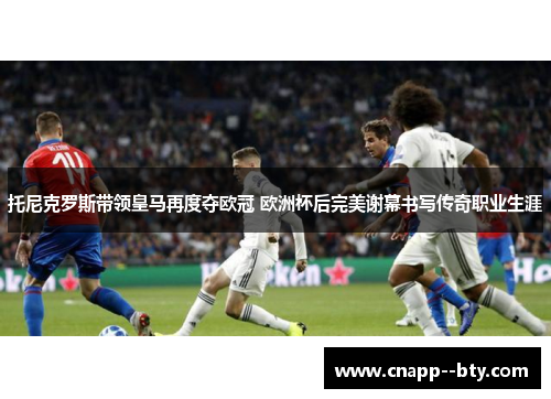 托尼克罗斯带领皇马再度夺欧冠 欧洲杯后完美谢幕书写传奇职业生涯