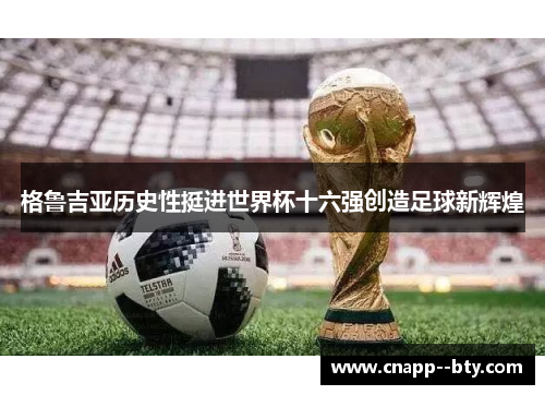 格鲁吉亚历史性挺进世界杯十六强创造足球新辉煌 格鲁吉亚历史性挺进世界杯十六强创造足球新辉煌