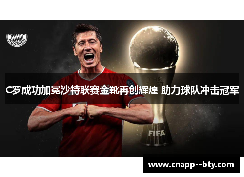 C罗成功加冕沙特联赛金靴再创辉煌 助力球队冲击冠军 C罗成功加冕沙特联赛金靴再创辉煌 助力球队冲击冠军