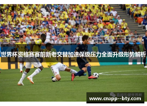 世界杯资格赛赛前新老交替加速保级压力全面升级形势解析