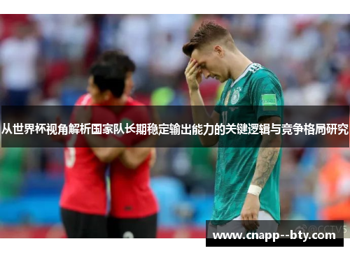 从世界杯视角解析国家队长期稳定输出能力的关键逻辑与竞争格局研究