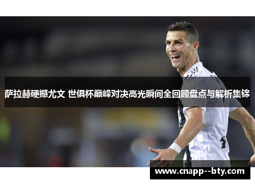萨拉赫硬撼尤文 世俱杯巅峰对决高光瞬间全回顾盘点与解析集锦