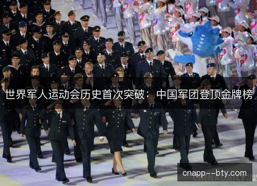 世界军人运动会历史首次突破:中国军团登顶金牌榜 世界军人运动会历史首次突破:中国军团登顶金牌榜