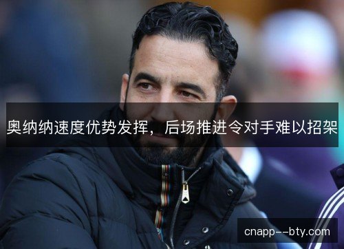 奥纳纳速度优势发挥，后场推进令对手难以招架