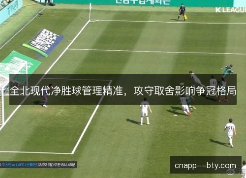 全北现代净胜球管理精准，攻守取舍影响争冠格局
