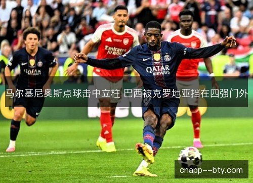 马尔基尼奥斯点球击中立柱 巴西被克罗地亚挡在四强门外