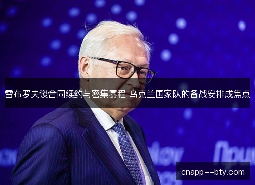 雷布罗夫谈合同续约与密集赛程 乌克兰国家队的备战安排成焦点